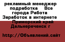 рекламный менеджер (подработка) - Все города Работа » Заработок в интернете   . Приморский край,Дальнереченск г.